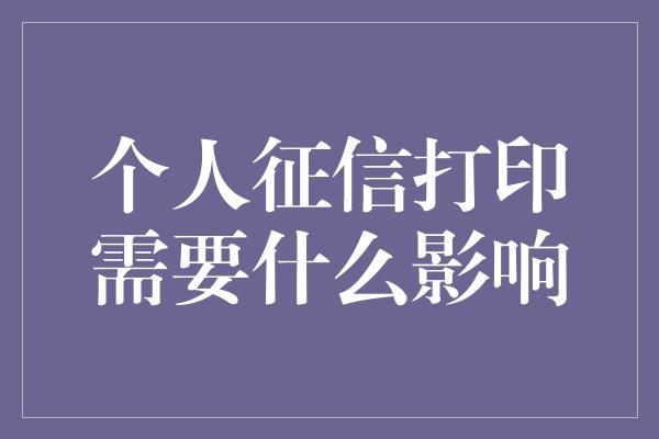 个人征信打印需要什么影响