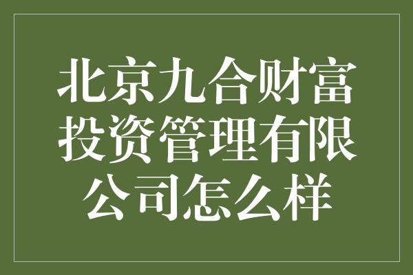 北京九合财富投资管理有限公司怎么样