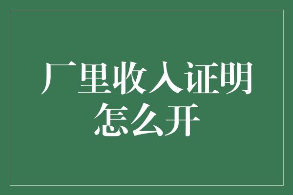 厂里收入证明怎么开