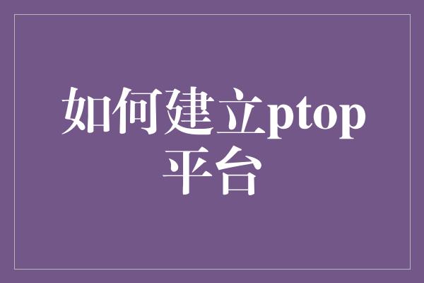 如何建立ptop平台