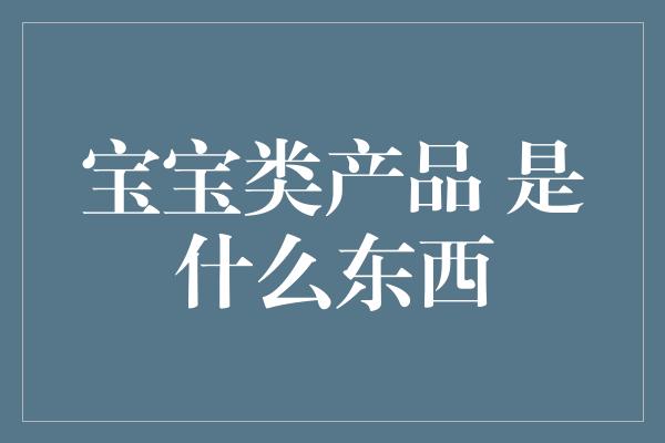 宝宝类产品 是什么东西