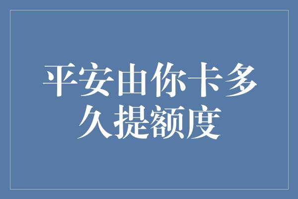 平安由你卡多久提额度