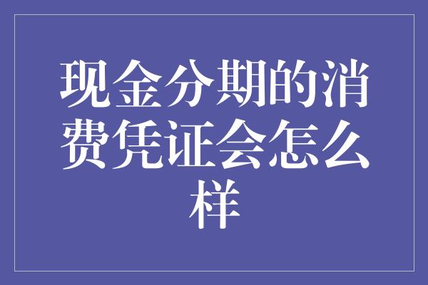 现金分期的消费凭证会怎么样