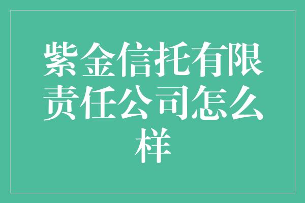 紫金信托有限责任公司怎么样