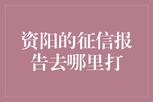 资阳的征信报告去哪里打